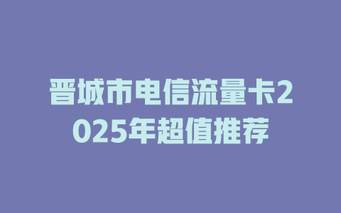 晋城市电信流量卡2025年超值推荐