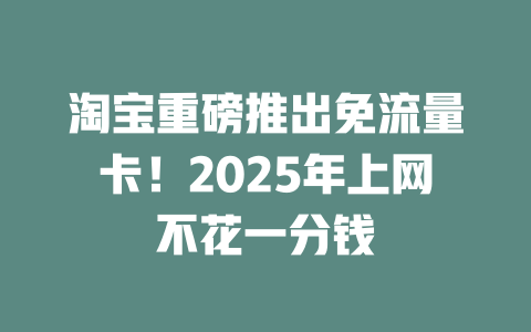 淘宝重磅推出免流量卡！2025年上网不花一分钱