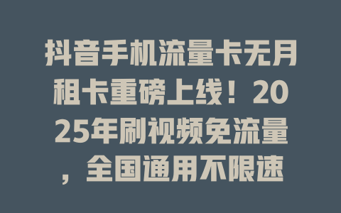 抖音手机流量卡无月租卡重磅上线！2025年刷视频免流量，全国通用不限速