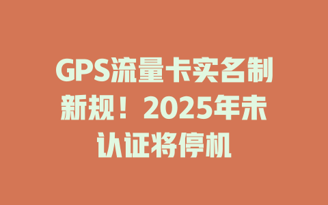 GPS流量卡实名制新规！2025年未认证将停机