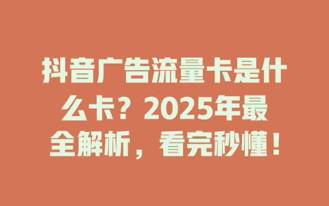 抖音广告流量卡是什么卡？2025年最全解析，看完秒懂！