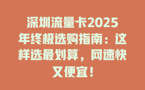 深圳流量卡2025年终极选购指南：这样选最划算，网速快又便宜！
