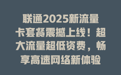 联通2025新流量卡套餐震撼上线！超大流量超低资费，畅享高速网络新体验
