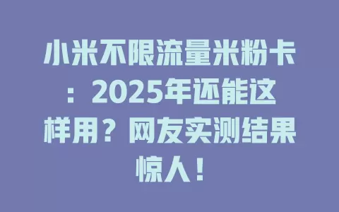 小米不限流量米粉卡：2025年还能这样用？网友实测结果惊人！