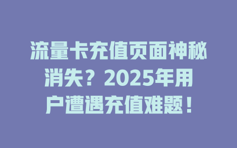 流量卡充值页面神秘消失？2025年用户遭遇充值难题！