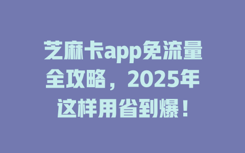 芝麻卡app免流量全攻略，2025年这样用省到爆！