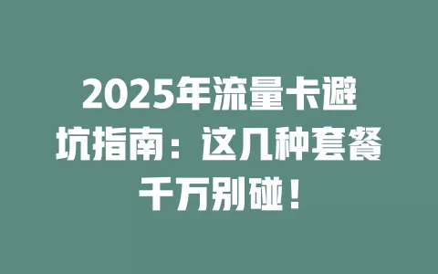 2025年流量卡避坑指南：这几种套餐千万别碰！