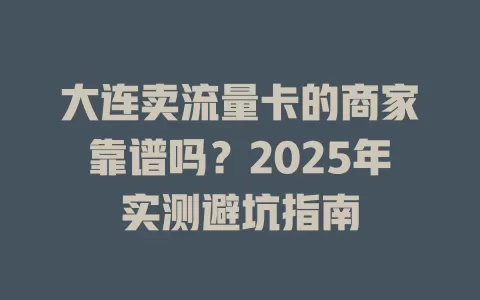 大连卖流量卡的商家靠谱吗？2025年实测避坑指南
