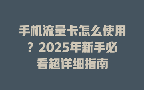 手机流量卡怎么使用？2025年新手必看超详细指南