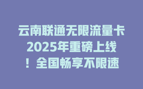 云南联通无限流量卡2025年重磅上线！全国畅享不限速