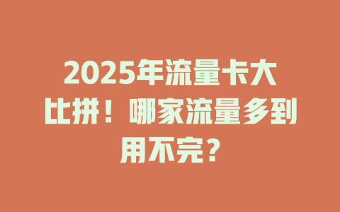 2025年流量卡大比拼！哪家流量多到用不完？