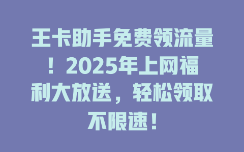 王卡助手免费领流量！2025年上网福利大放送，轻松领取不限速！