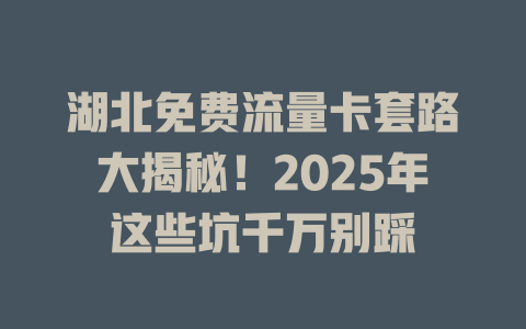 湖北免费流量卡套路大揭秘！2025年这些坑千万别踩