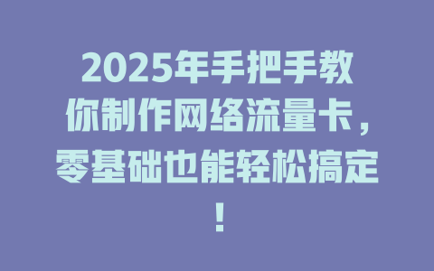 2025年手把手教你制作网络流量卡，零基础也能轻松搞定！