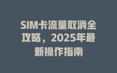 SIM卡流量取消全攻略，2025年最新操作指南