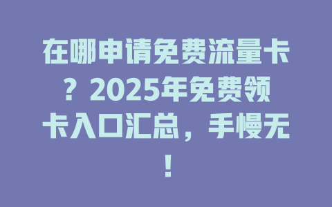 在哪申请免费流量卡？2025年免费领卡入口汇总，手慢无！