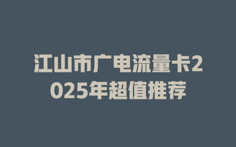 江山市广电流量卡2025年超值推荐
