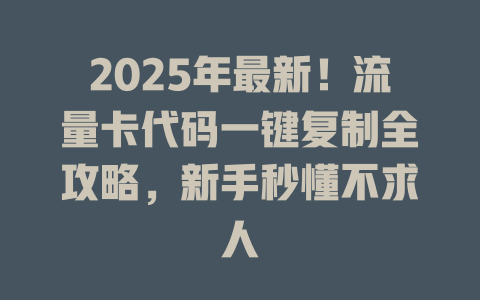 2025年最新！流量卡代码一键复制全攻略，新手秒懂不求人