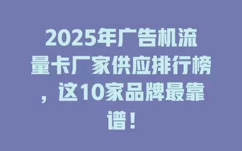 2025年广告机流量卡厂家供应排行榜，这10家品牌最靠谱！