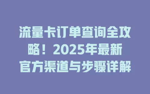 流量卡订单查询全攻略！2025年最新官方渠道与步骤详解