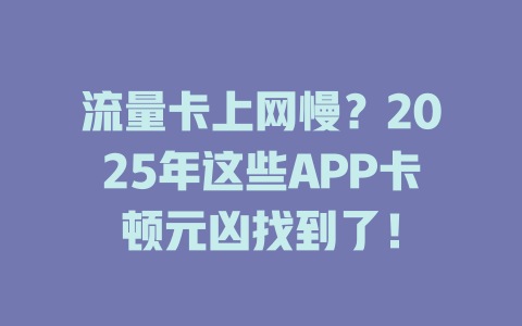 流量卡上网慢？2025年这些APP卡顿元凶找到了！
