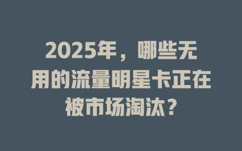 2025年，哪些无用的流量明星卡正在被市场淘汰？