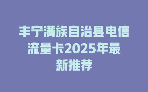 丰宁满族自治县电信流量卡2025年最新推荐