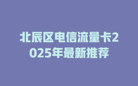 北辰区电信流量卡2025年最新推荐
