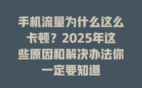 手机流量为什么这么卡顿？2025年这些原因和解决办法你一定要知道