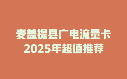 麦盖提县广电流量卡2025年超值推荐