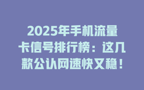 2025年手机流量卡信号排行榜：这几款公认网速快又稳！