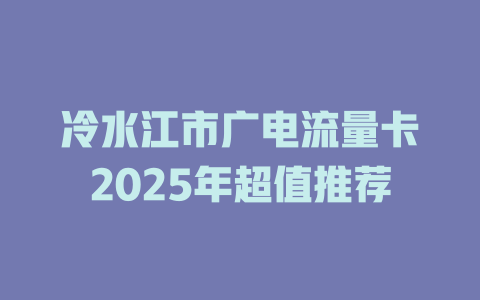 冷水江市广电流量卡2025年超值推荐