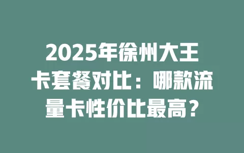 2025年徐州大王卡套餐对比：哪款流量卡性价比最高？