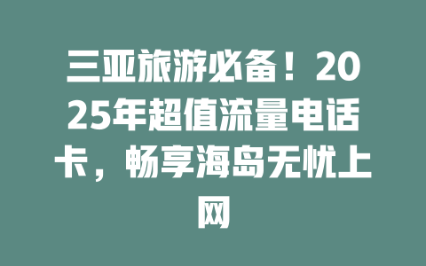 三亚旅游必备！2025年超值流量电话卡，畅享海岛无忧上网