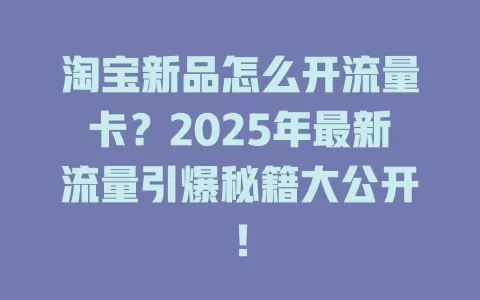 淘宝新品怎么开流量卡？2025年最新流量引爆秘籍大公开！