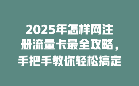 2025年怎样网注册流量卡最全攻略，手把手教你轻松搞定