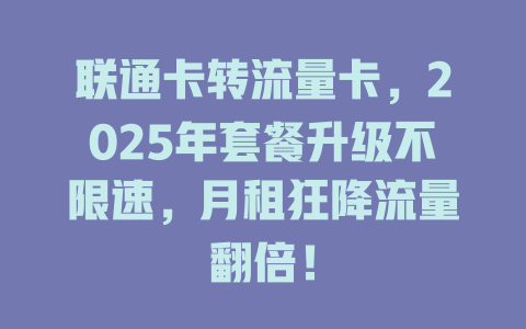 联通卡转流量卡，2025年套餐升级不限速，月租狂降流量翻倍！