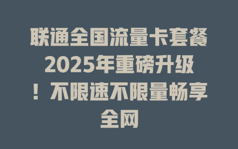 联通全国流量卡套餐2025年重磅升级！不限速不限量畅享全网