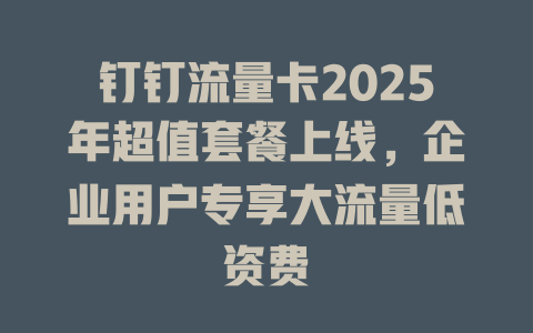 钉钉流量卡2025年超值套餐上线，企业用户专享大流量低资费