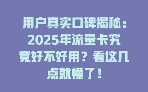 用户真实口碑揭秘：2025年流量卡究竟好不好用？看这几点就懂了！