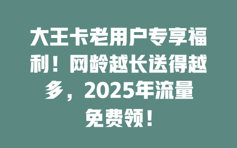 大王卡老用户专享福利！网龄越长送得越多，2025年流量免费领！
