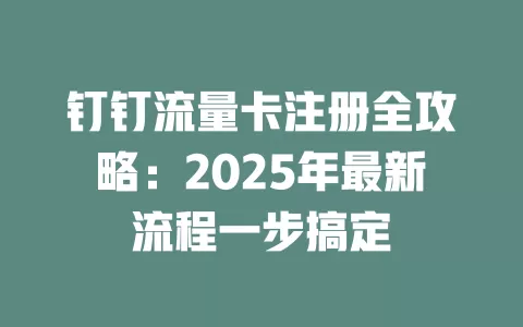 钉钉流量卡注册全攻略：2025年最新流程一步搞定