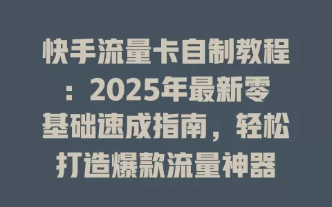 快手流量卡自制教程：2025年最新零基础速成指南，轻松打造爆款流量神器