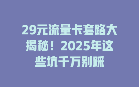 29元流量卡套路大揭秘！2025年这些坑千万别踩