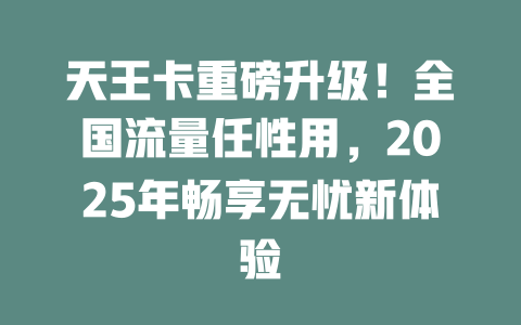 天王卡重磅升级！全国流量任性用，2025年畅享无忧新体验