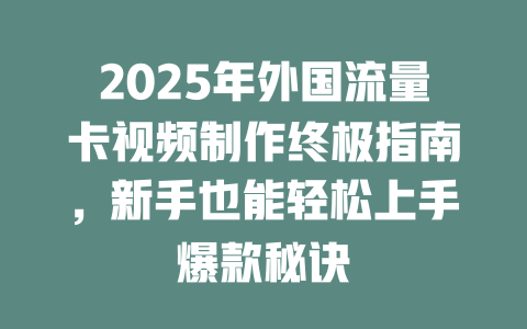2025年外国流量卡视频制作终极指南，新手也能轻松上手爆款秘诀