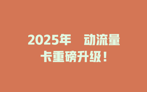 2025年栘动流量卡重磅升级！