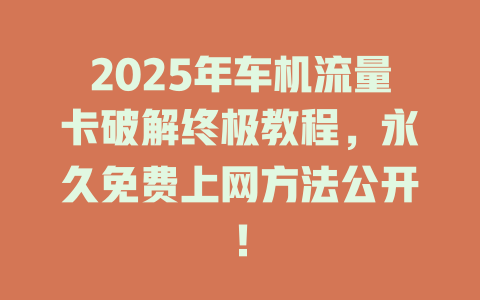 2025年车机流量卡破解终极教程，永久免费上网方法公开！