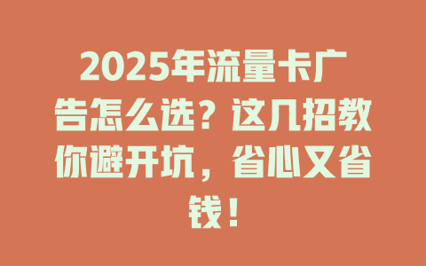 2025年流量卡广告怎么选？这几招教你避开坑，省心又省钱！