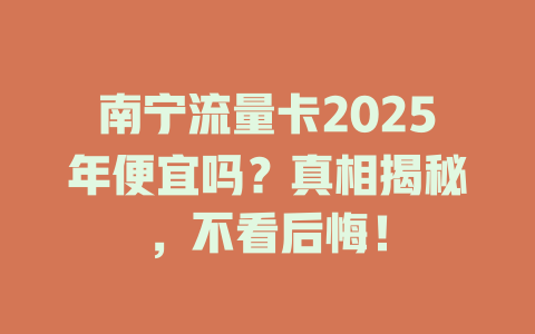 南宁流量卡2025年便宜吗？真相揭秘，不看后悔！